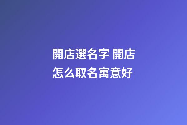 開店選名字 開店怎么取名寓意好